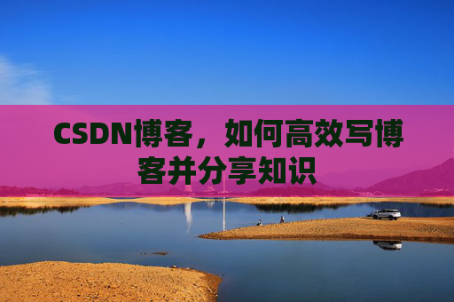 CSDN博客，如何高效写博客并分享知识